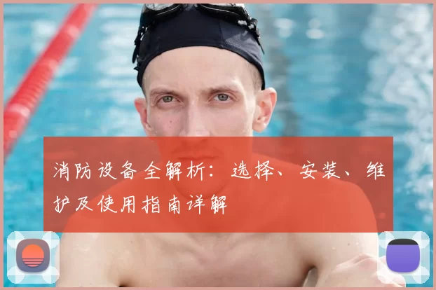 消防设备全解析：选择、安装、维护及使用指南详解