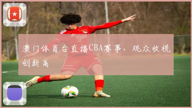 澳门体育台直播CBA赛事，观众收视创新高