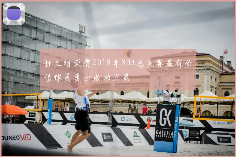 杜兰特荣膺2018年NBA总决赛最有价值球员勇士成功卫冕
