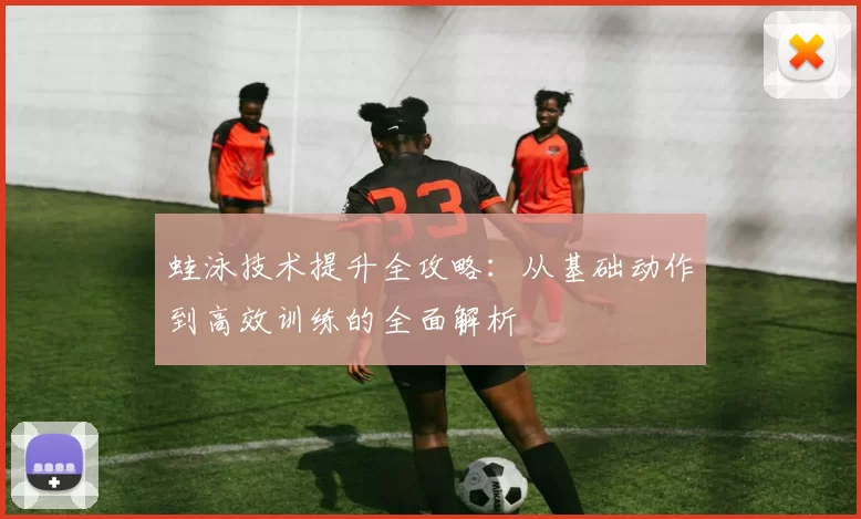 蛙泳技术提升全攻略：从基础动作到高效训练的全面解析