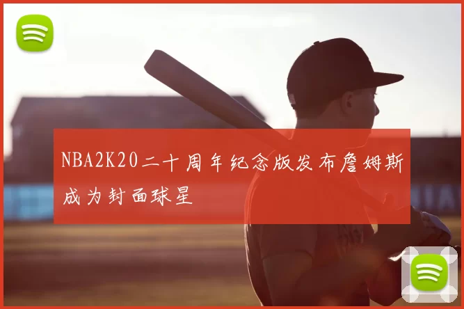 NBA2K20二十周年纪念版发布詹姆斯成为封面球星