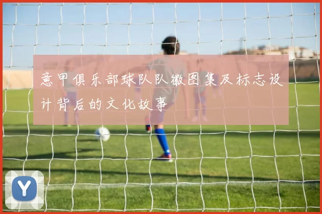 意甲俱乐部球队队徽图集及标志设计背后的文化故事