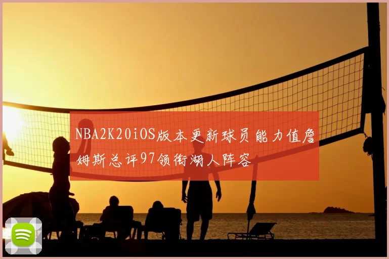 NBA2K20iOS版本更新球员能力值詹姆斯总评97领衔湖人阵容