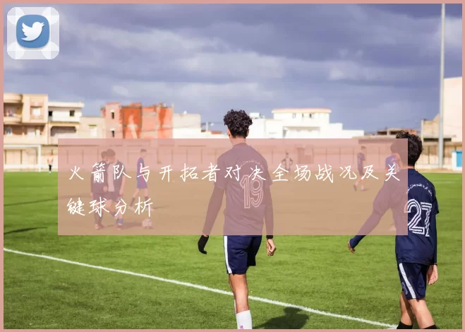 火箭队与开拓者对决全场战况及关键球分析