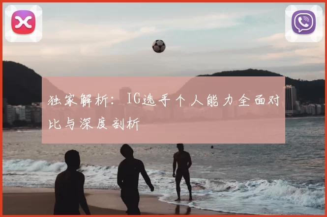 独家解析:IG选手个人能力全面对比与深度剖析