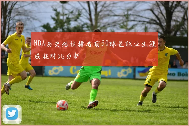 NBA历史地位排名前50球星职业生涯成就对比分析