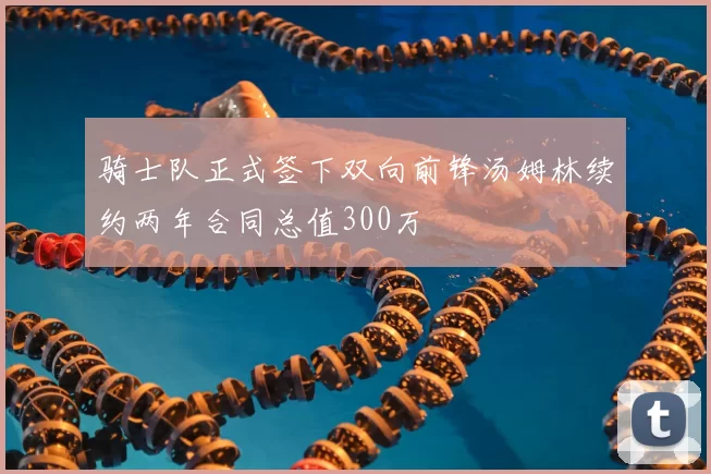 骑士队正式签下双向前锋汤姆林续约两年合同总值300万