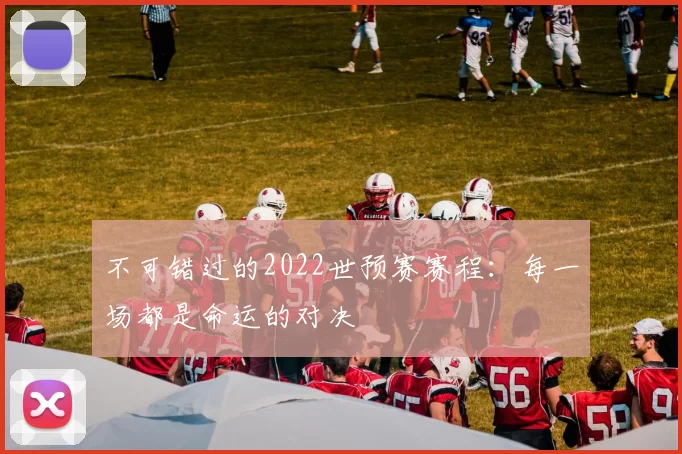 不可错过的2022世预赛赛程:每一场都是命运的对决