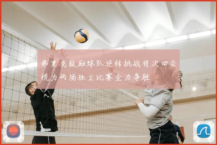 弗里克鼓励球队逆转挑战将次回合视为两场独立比赛全力争胜