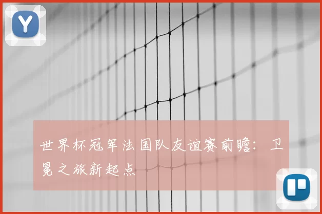 世界杯冠军法国队友谊赛前瞻:卫冕之旅新起点