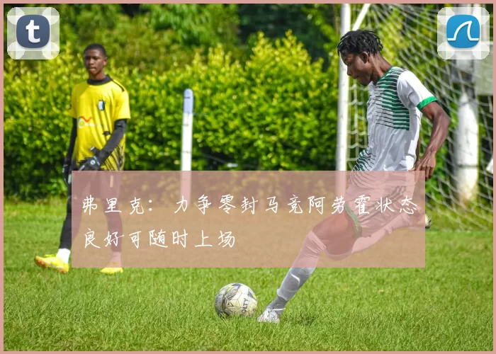弗里克：力争零封马竞阿劳霍状态良好可随时上场