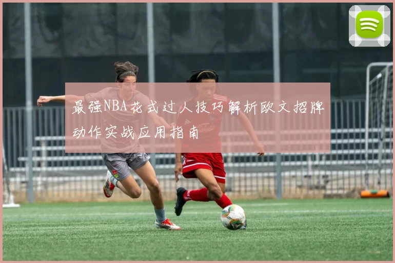 最强NBA花式过人技巧解析欧文招牌动作实战应用指南