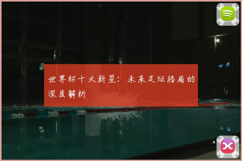 世界杯十大新星:未来足坛格局的深度解析