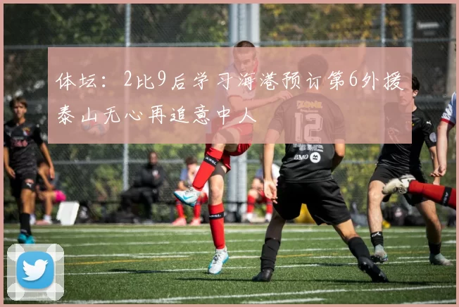 体坛：2比9后学习海港预订第6外援泰山无心再追意中人