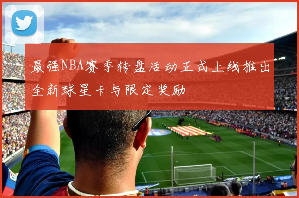 最强NBA赛季转盘活动正式上线推出全新球星卡与限定奖励
