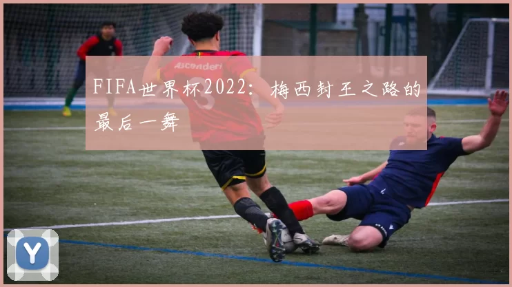 FIFA世界杯2022：梅西封王之路的最后一舞