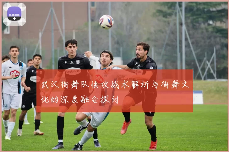 武汉街舞队快攻战术解析与街舞文化的深度融合探讨