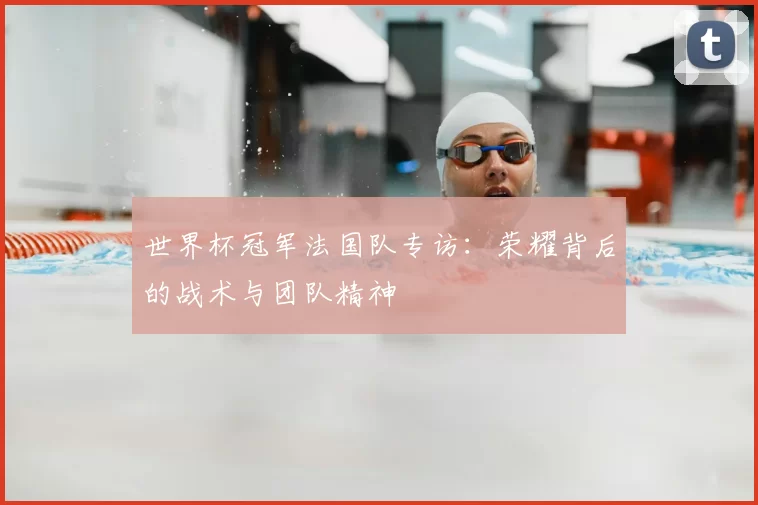 世界杯冠军法国队专访：荣耀背后的战术与团队精神