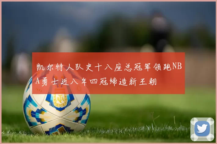 凯尔特人队史十八座总冠军领跑NBA勇士近八年四冠缔造新王朝