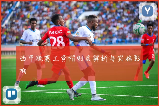 西甲联赛工资帽制度解析与实施影响