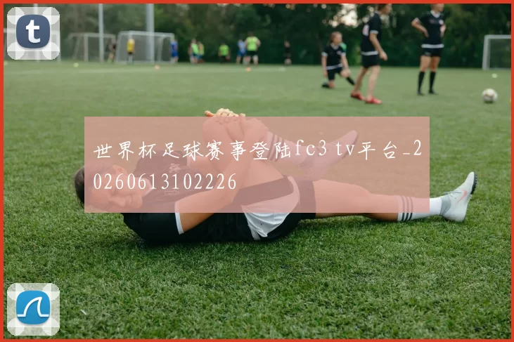世界杯足球赛事登陆fc3 tv平台_20260613102226