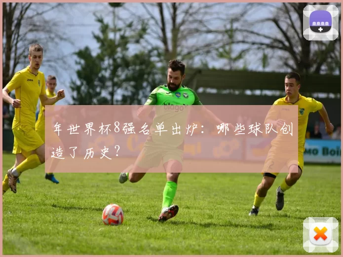 年世界杯8强名单出炉：哪些球队创造了历史？