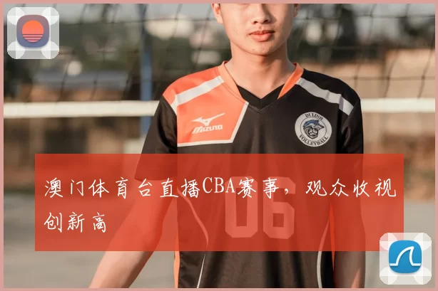 澳门体育台直播CBA赛事，观众收视创新高