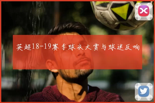 英超18-19赛季球衣大赏与球迷反响