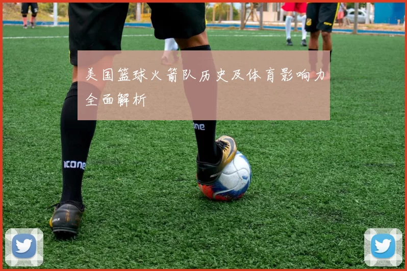 美国篮球火箭队历史及体育影响力全面解析