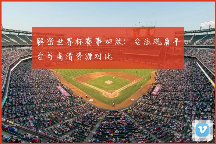 解密世界杯赛事回放:合法观看平台与高清资源对比