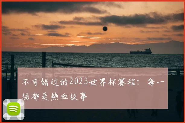 不可错过的2023世界杯赛程：每一场都是热血故事