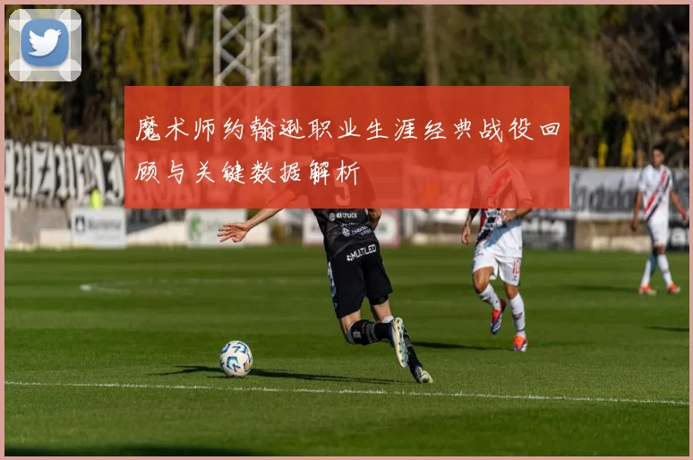 魔术师约翰逊职业生涯经典战役回顾与关键数据解析
