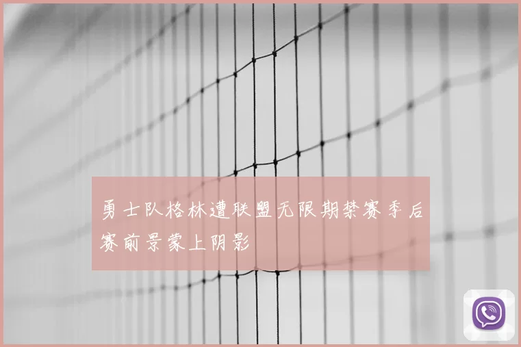 勇士队格林遭联盟无限期禁赛季后赛前景蒙上阴影