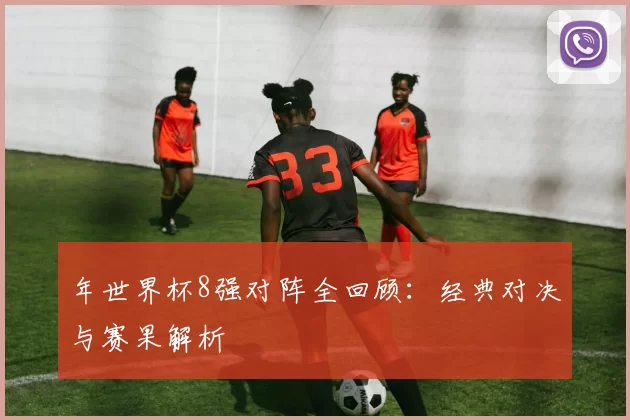 年世界杯8强对阵全回顾:经典对决与赛果解析