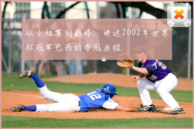 从小组赛到巅峰:讲述2002年世界杯冠军巴西的夺冠历程