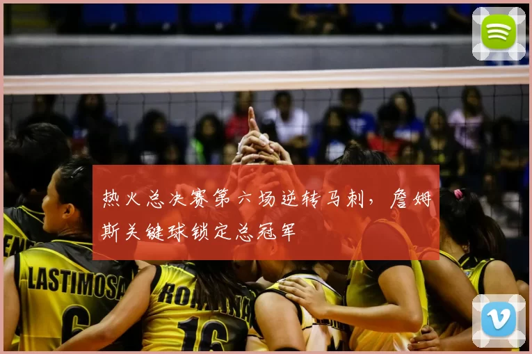 热火总决赛第六场逆转马刺，詹姆斯关键球锁定总冠军