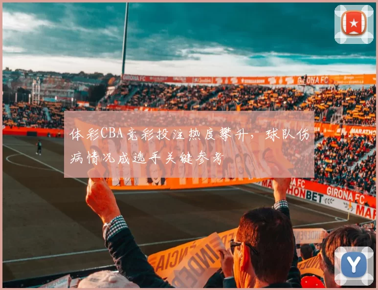 体彩CBA竞彩投注热度攀升，球队伤病情况成选手关键参考