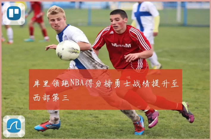 库里领跑NBA得分榜勇士战绩提升至西部第三