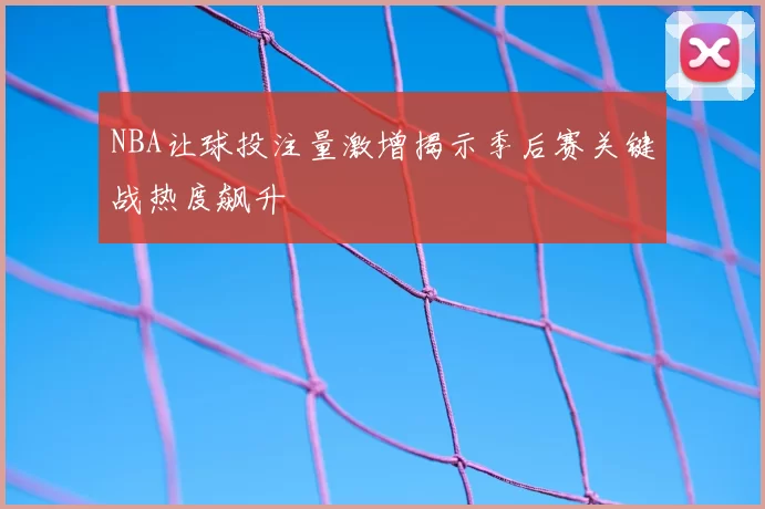 NBA让球投注量激增揭示季后赛关键战热度飙升
