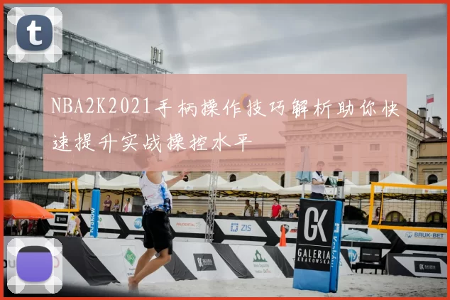NBA2K2021手柄操作技巧解析助你快速提升实战操控水平