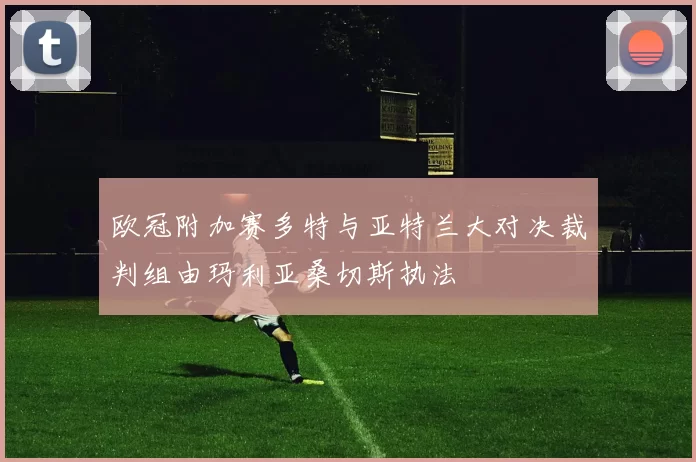 欧冠附加赛多特与亚特兰大对决裁判组由玛利亚桑切斯执法