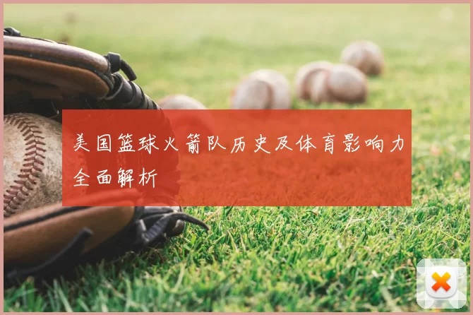美国篮球火箭队历史及体育影响力全面解析