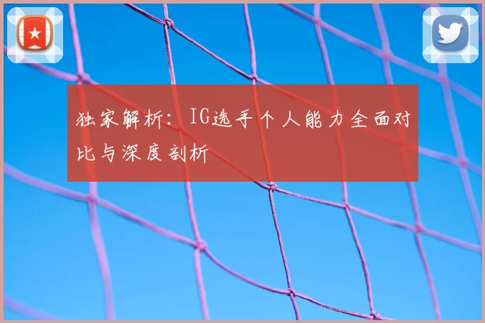独家解析:IG选手个人能力全面对比与深度剖析