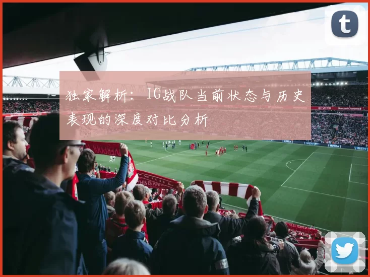 独家解析:IG战队当前状态与历史表现的深度对比分析